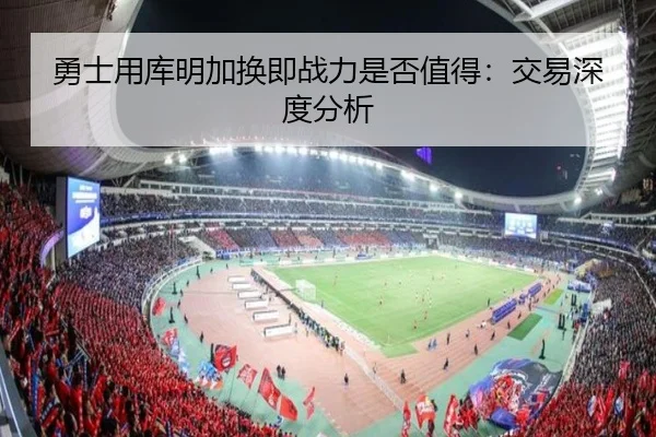 勇士用库明加换即战力是否值得：交易深度分析