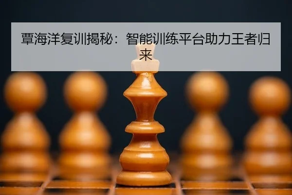 覃海洋复训揭秘：智能训练平台助力王者归来