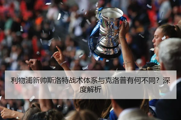利物浦新帅斯洛特战术体系与克洛普有何不同?深度解析
