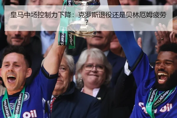皇马中场控制力下降：克罗斯退役还是贝林厄姆疲劳？